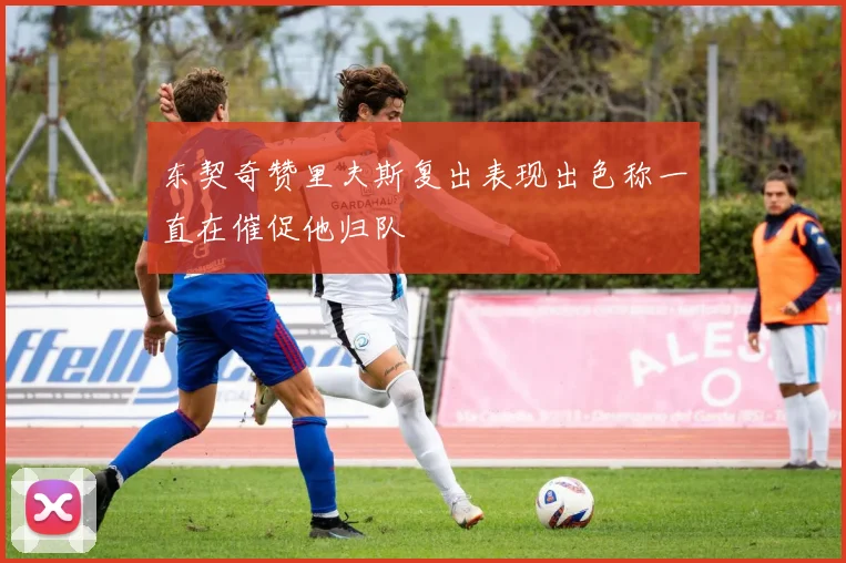 东契奇赞里夫斯复出表现出色称一直在催促他归队