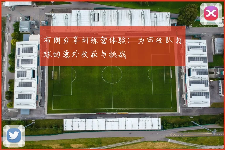 布朗分享训练营体验：为田径队打球的意外收获与挑战