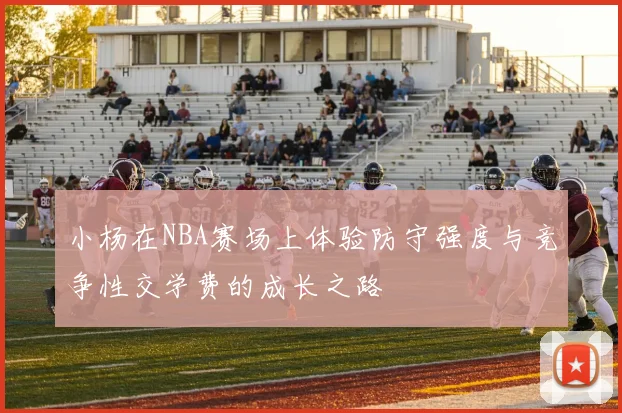 小杨在NBA赛场上体验防守强度与竞争性交学费的成长之路