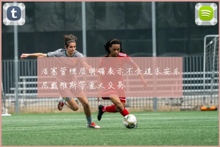 活塞管理层明确表示不会追求安东尼戴维斯等重大交易