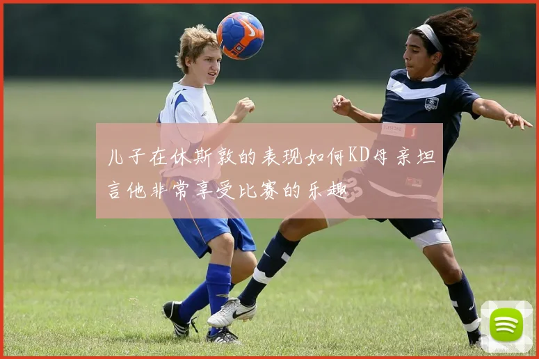 儿子在休斯敦的表现如何KD母亲坦言他非常享受比赛的乐趣