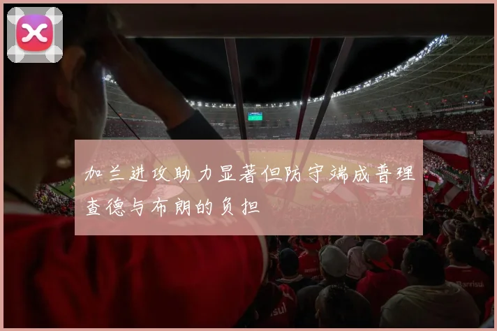 加兰进攻助力显著但防守端成普理查德与布朗的负担
