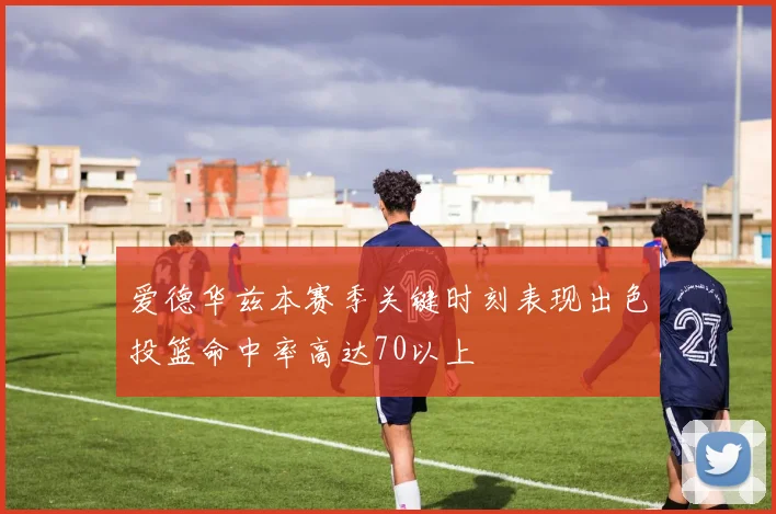 爱德华兹本赛季关键时刻表现出色投篮命中率高达70以上