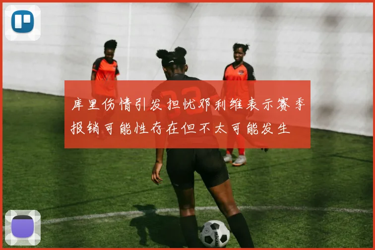 库里伤情引发担忧邓利维表示赛季报销可能性存在但不太可能发生