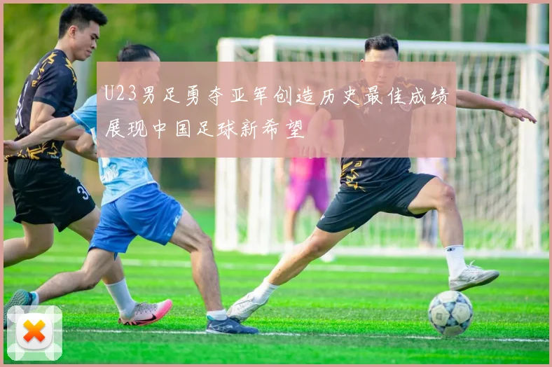 U23男足勇夺亚军创造历史最佳成绩展现中国足球新希望
