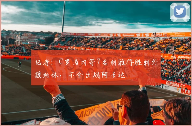 记者：C罗马内等7名利雅得胜利外援轮休，不会出战阿卡达
