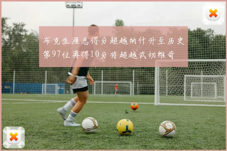 布克生涯总得分超越纳什升至历史第97位再得10分将超越武切维奇