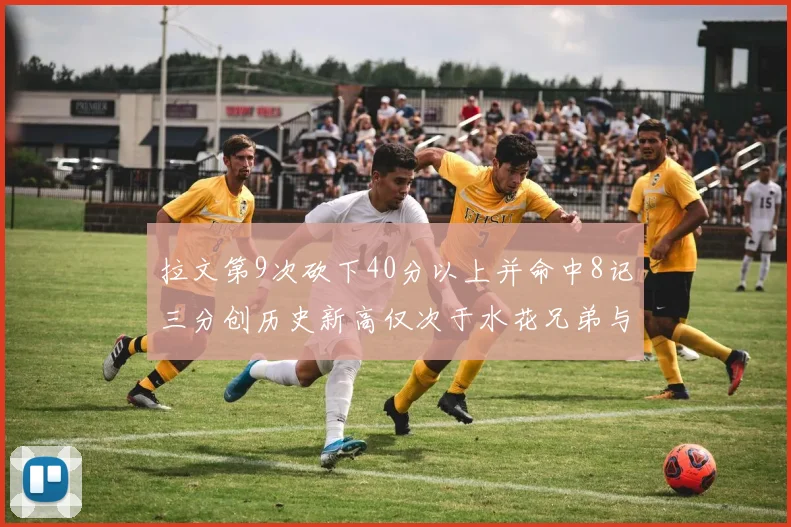 拉文第9次砍下40分以上并命中8记三分创历史新高仅次于水花兄弟与表演者