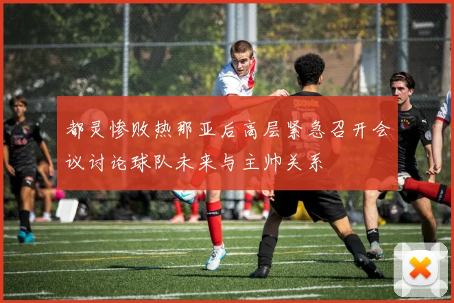 都灵惨败热那亚后高层紧急召开会议讨论球队未来与主帅关系