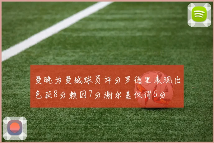 曼晚为曼城球员评分罗德里表现出色获8分赖因7分谢尔基仅得6分