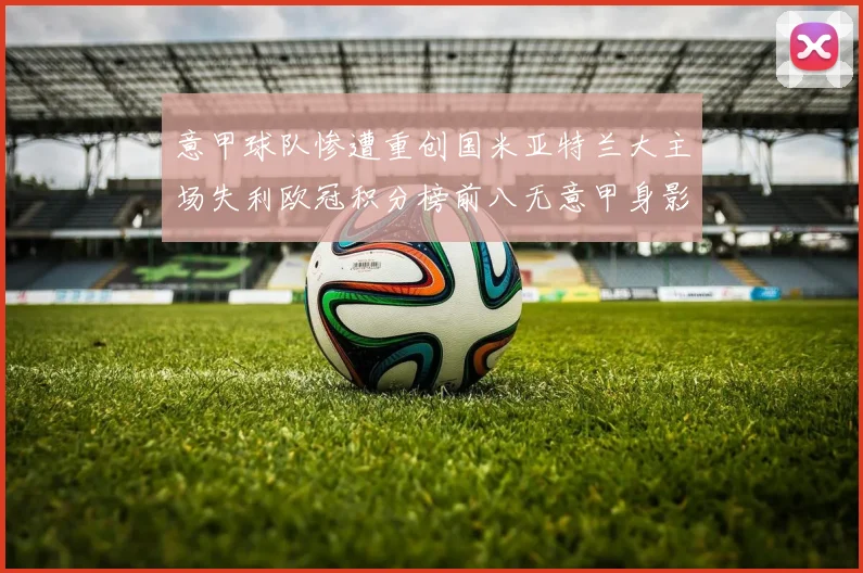 意甲球队惨遭重创国米亚特兰大主场失利欧冠积分榜前八无意甲身影