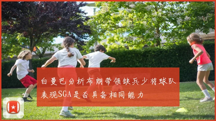 白曼巴分析布朗带领缺兵少将球队表现SGA是否具备相同能力