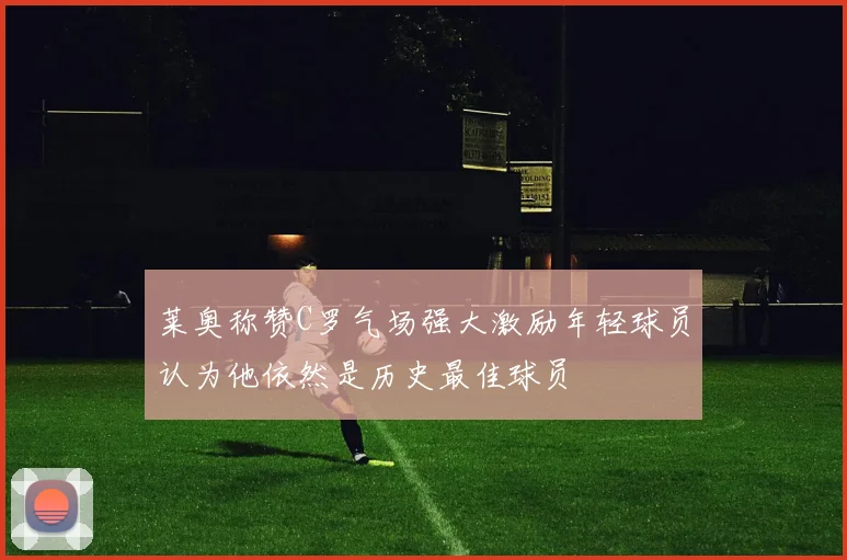 莱奥称赞C罗气场强大激励年轻球员认为他依然是历史最佳球员