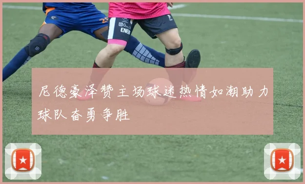 尼德豪泽赞主场球迷热情如潮助力球队奋勇争胜