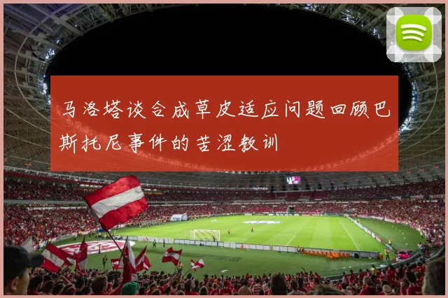 马洛塔谈合成草皮适应问题回顾巴斯托尼事件的苦涩教训