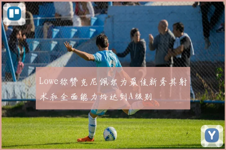 Lowe称赞克尼佩尔为最佳新秀其射术和全面能力均达到A级别