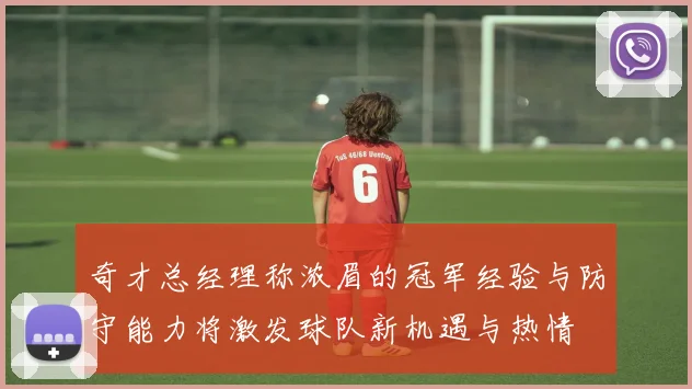奇才总经理称浓眉的冠军经验与防守能力将激发球队新机遇与热情
