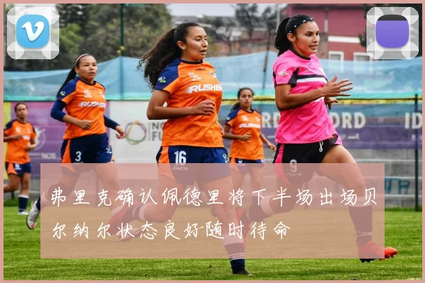弗里克确认佩德里将下半场出场贝尔纳尔状态良好随时待命
