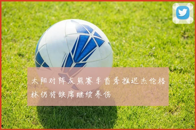太阳对阵灰熊赛季首秀推迟杰伦格林仍将缺席继续养伤