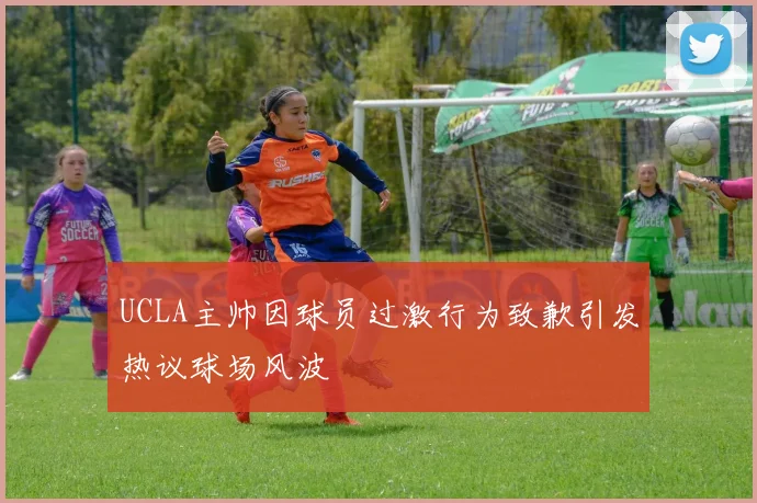 UCLA主帅因球员过激行为致歉引发热议球场风波