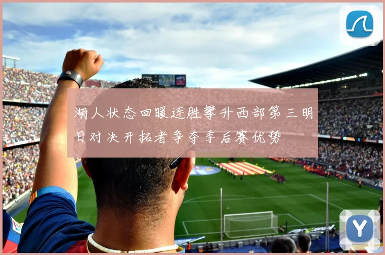 湖人状态回暖连胜攀升西部第三明日对决开拓者争夺季后赛优势
