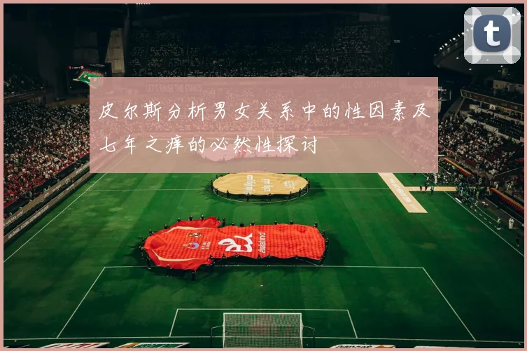 皮尔斯分析男女关系中的性因素及七年之痒的必然性探讨