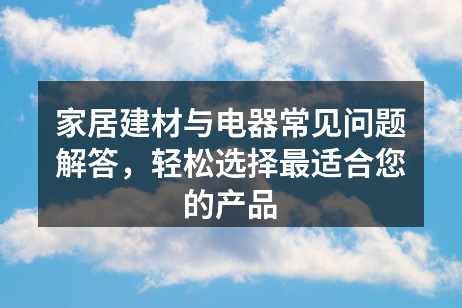 家居建材与电器常见问题解答，轻松选择最适合您的产品