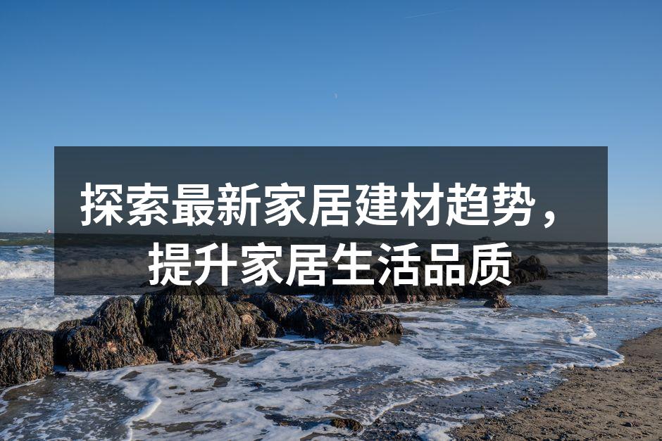 探索最新家居建材趋势，提升家居生活品质